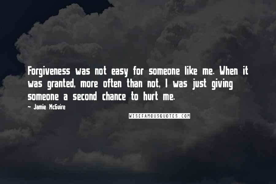 Jamie McGuire Quotes: Forgiveness was not easy for someone like me. When it was granted, more often than not, I was just giving someone a second chance to hurt me.