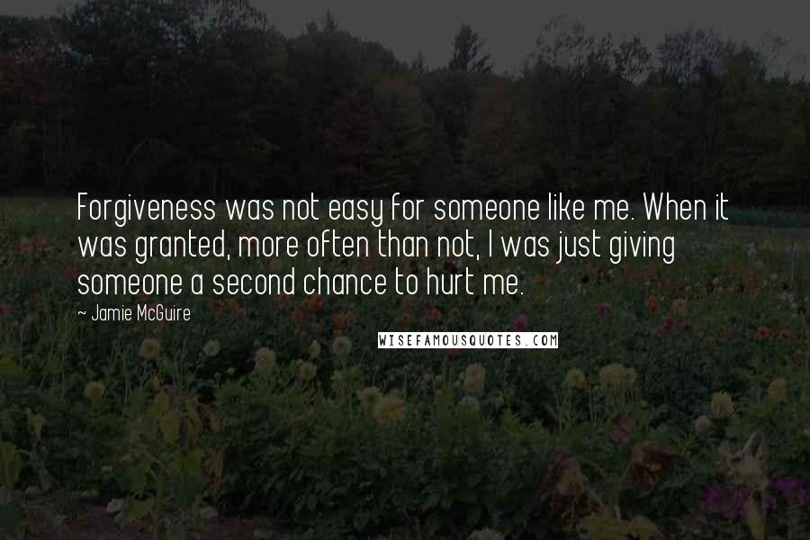 Jamie McGuire Quotes: Forgiveness was not easy for someone like me. When it was granted, more often than not, I was just giving someone a second chance to hurt me.