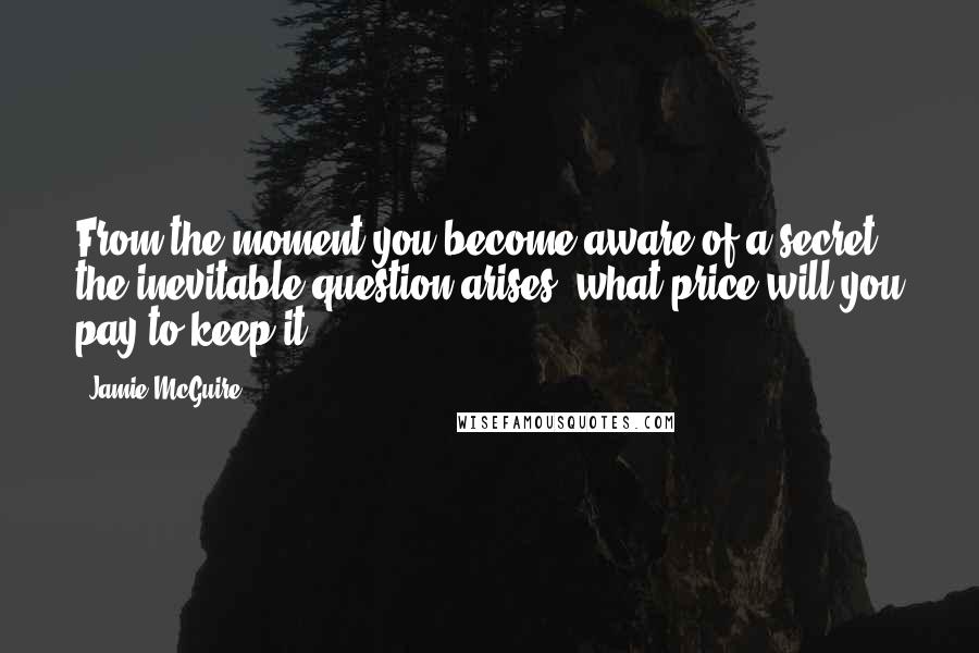 Jamie McGuire Quotes: From the moment you become aware of a secret, the inevitable question arises: what price will you pay to keep it?
