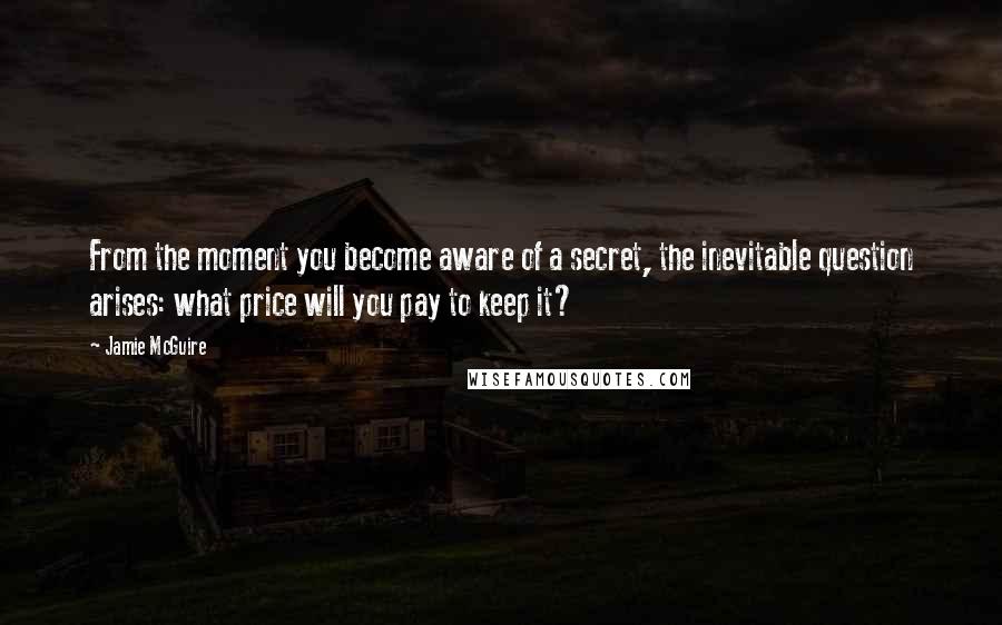 Jamie McGuire Quotes: From the moment you become aware of a secret, the inevitable question arises: what price will you pay to keep it?