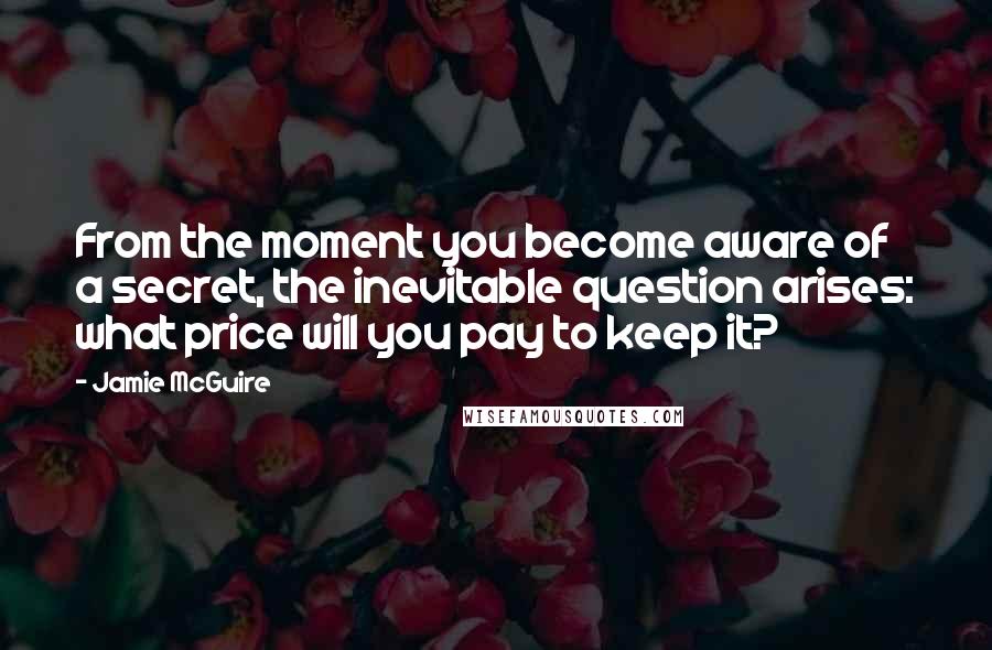 Jamie McGuire Quotes: From the moment you become aware of a secret, the inevitable question arises: what price will you pay to keep it?