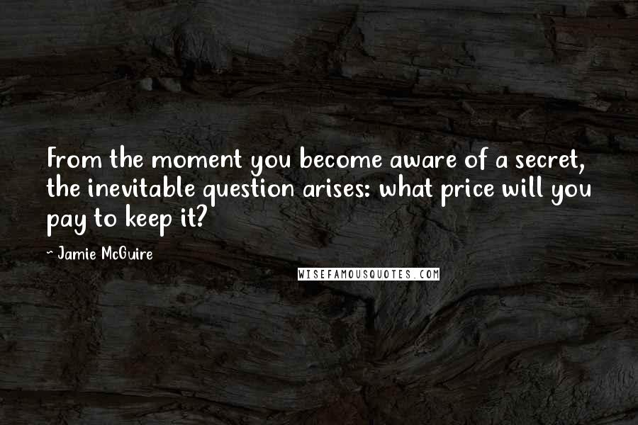 Jamie McGuire Quotes: From the moment you become aware of a secret, the inevitable question arises: what price will you pay to keep it?