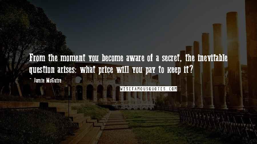 Jamie McGuire Quotes: From the moment you become aware of a secret, the inevitable question arises: what price will you pay to keep it?