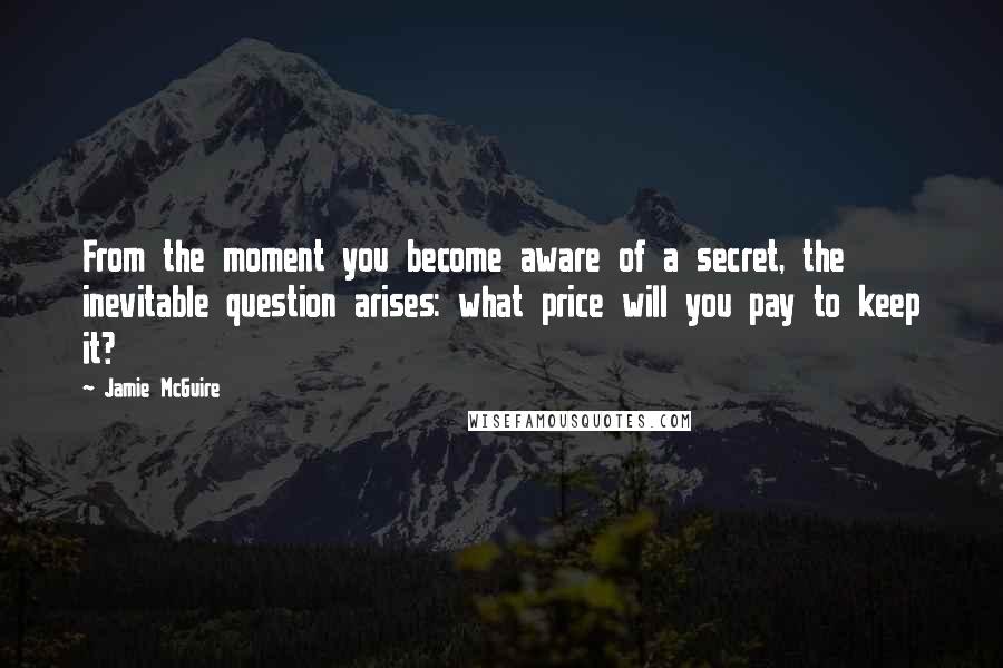 Jamie McGuire Quotes: From the moment you become aware of a secret, the inevitable question arises: what price will you pay to keep it?