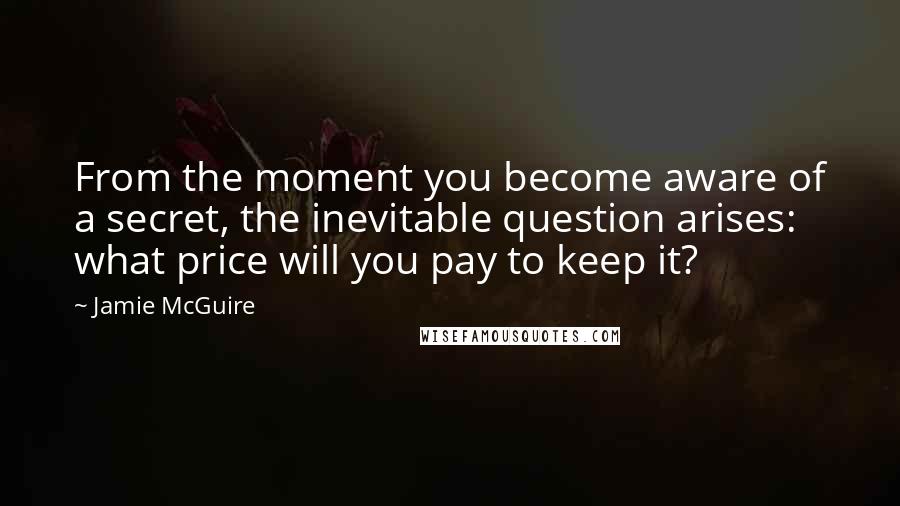 Jamie McGuire Quotes: From the moment you become aware of a secret, the inevitable question arises: what price will you pay to keep it?