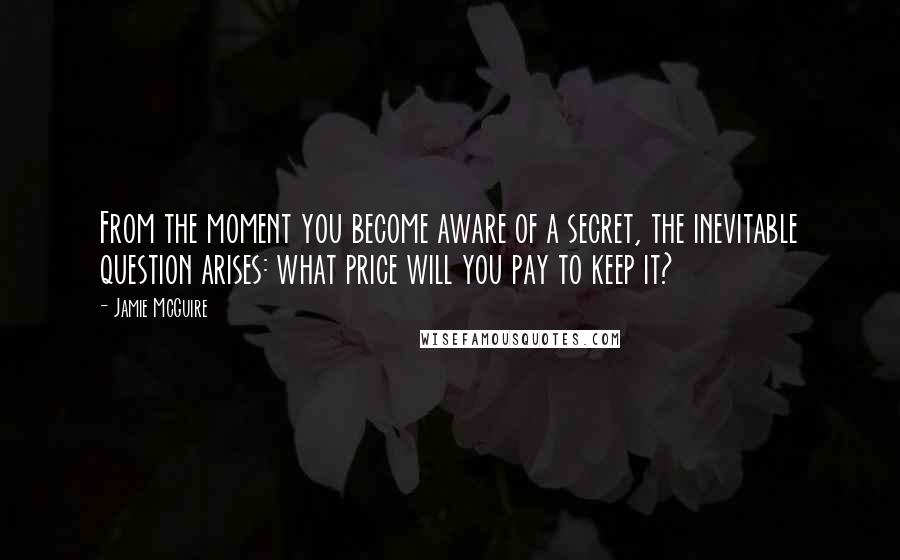 Jamie McGuire Quotes: From the moment you become aware of a secret, the inevitable question arises: what price will you pay to keep it?