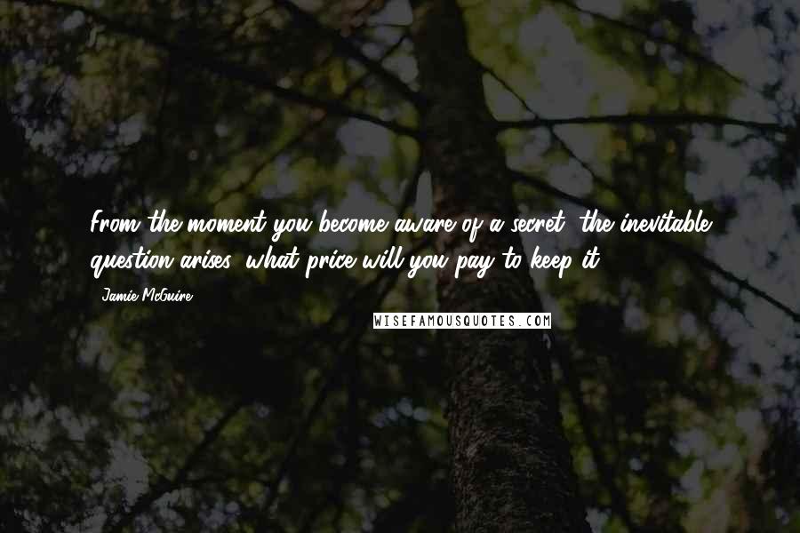 Jamie McGuire Quotes: From the moment you become aware of a secret, the inevitable question arises: what price will you pay to keep it?