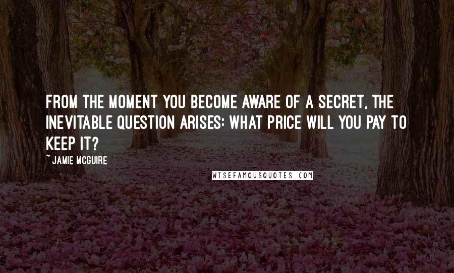 Jamie McGuire Quotes: From the moment you become aware of a secret, the inevitable question arises: what price will you pay to keep it?