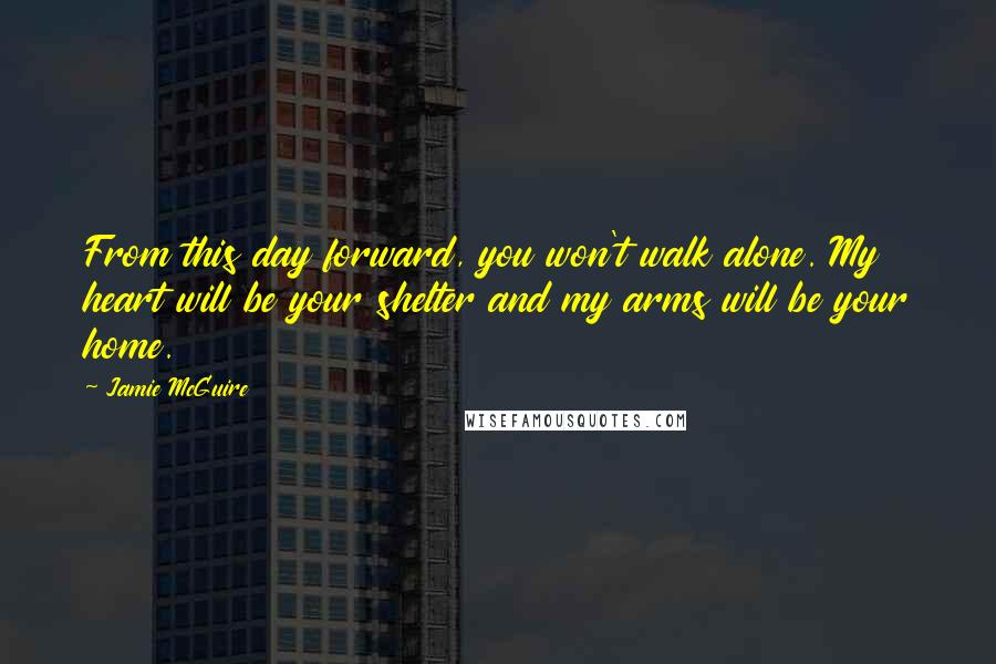 Jamie McGuire Quotes: From this day forward, you won't walk alone. My heart will be your shelter and my arms will be your home.