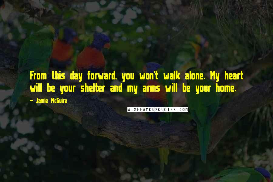 Jamie McGuire Quotes: From this day forward, you won't walk alone. My heart will be your shelter and my arms will be your home.