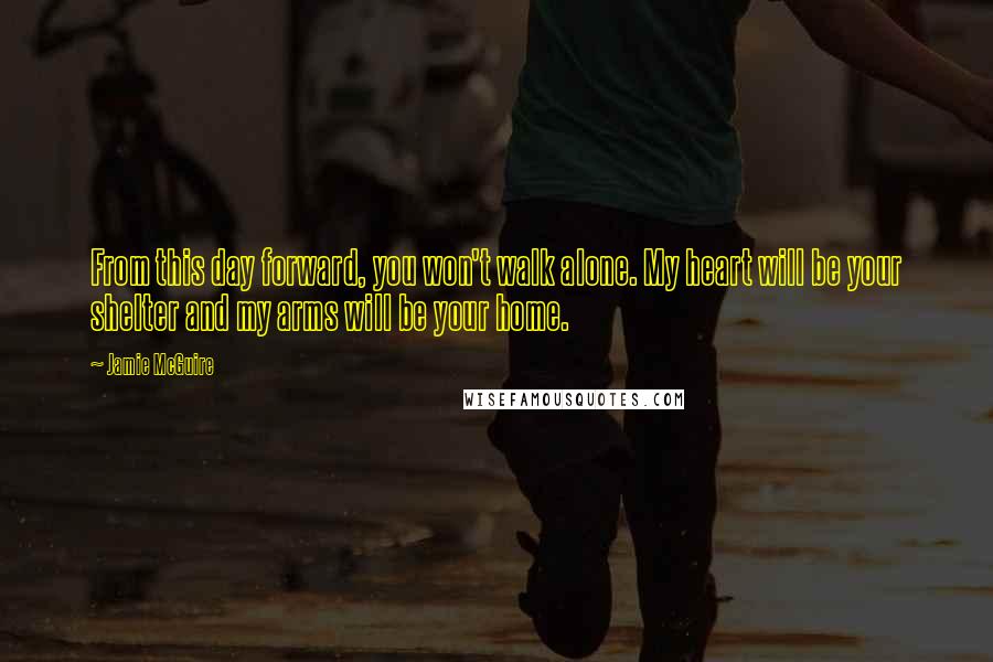 Jamie McGuire Quotes: From this day forward, you won't walk alone. My heart will be your shelter and my arms will be your home.