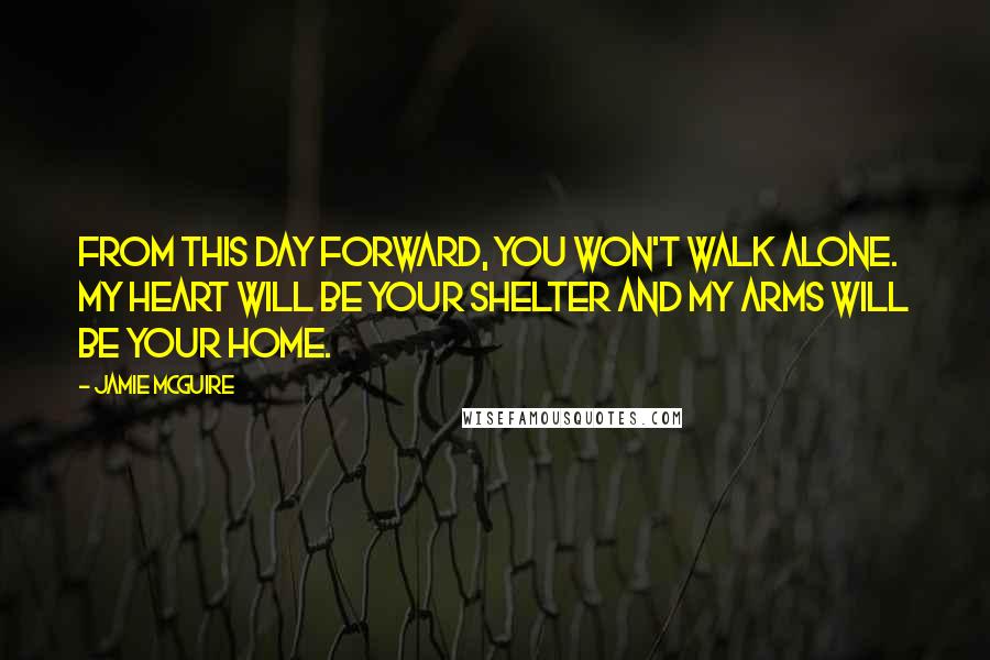 Jamie McGuire Quotes: From this day forward, you won't walk alone. My heart will be your shelter and my arms will be your home.