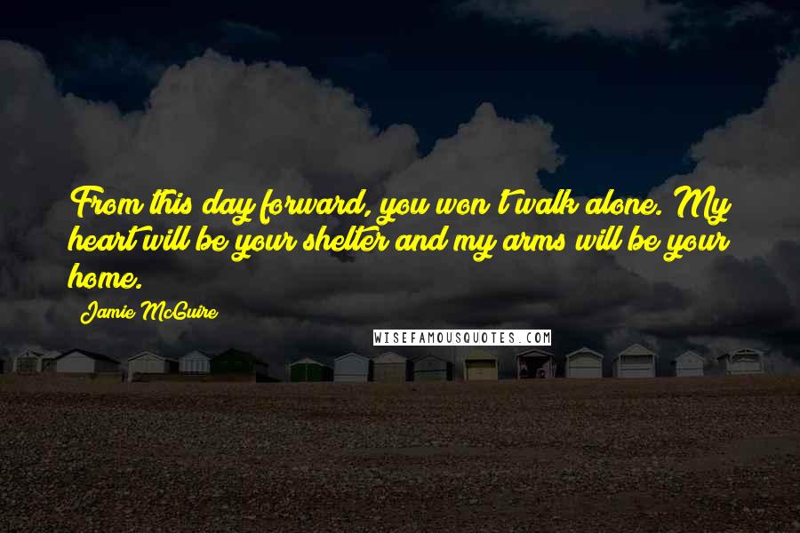 Jamie McGuire Quotes: From this day forward, you won't walk alone. My heart will be your shelter and my arms will be your home.