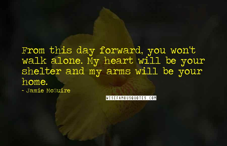 Jamie McGuire Quotes: From this day forward, you won't walk alone. My heart will be your shelter and my arms will be your home.