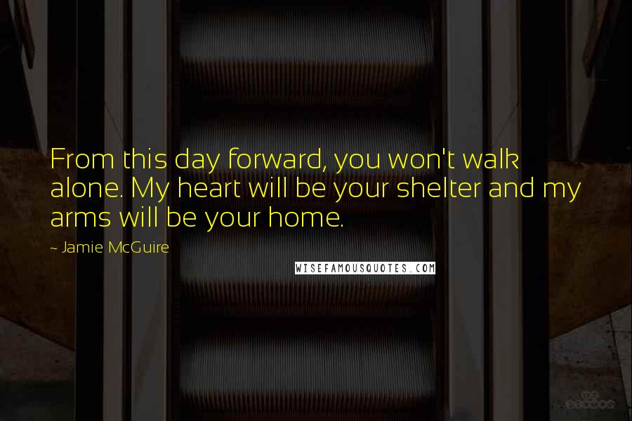 Jamie McGuire Quotes: From this day forward, you won't walk alone. My heart will be your shelter and my arms will be your home.