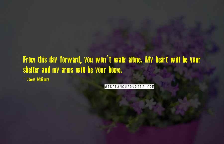 Jamie McGuire Quotes: From this day forward, you won't walk alone. My heart will be your shelter and my arms will be your home.