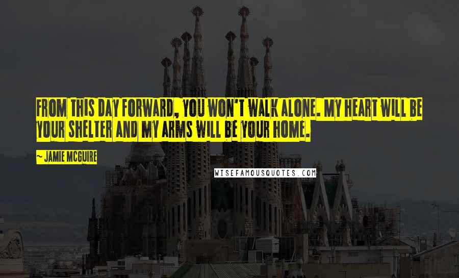 Jamie McGuire Quotes: From this day forward, you won't walk alone. My heart will be your shelter and my arms will be your home.