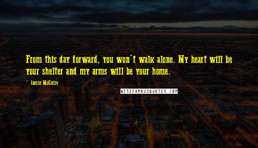 Jamie McGuire Quotes: From this day forward, you won't walk alone. My heart will be your shelter and my arms will be your home.