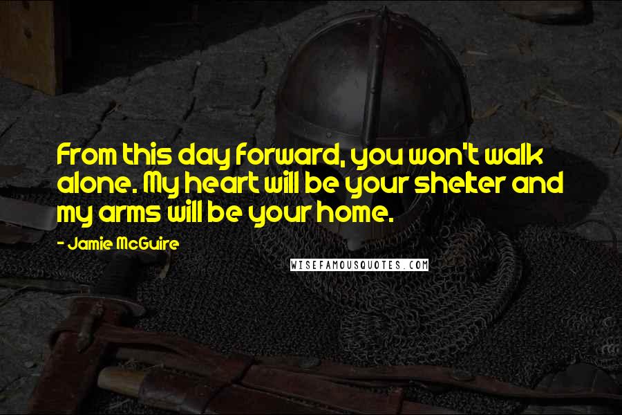 Jamie McGuire Quotes: From this day forward, you won't walk alone. My heart will be your shelter and my arms will be your home.