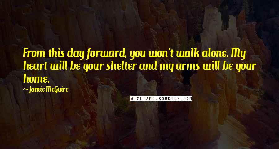 Jamie McGuire Quotes: From this day forward, you won't walk alone. My heart will be your shelter and my arms will be your home.