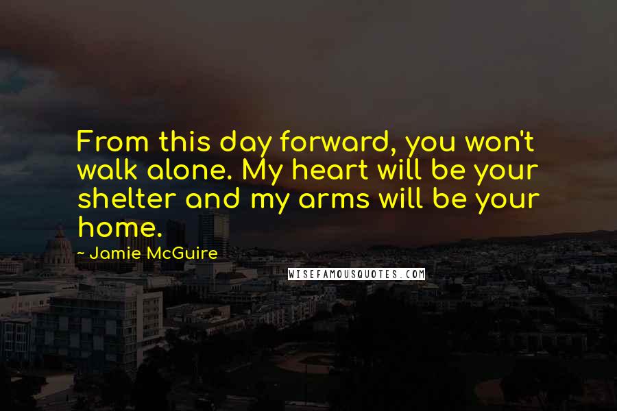 Jamie McGuire Quotes: From this day forward, you won't walk alone. My heart will be your shelter and my arms will be your home.