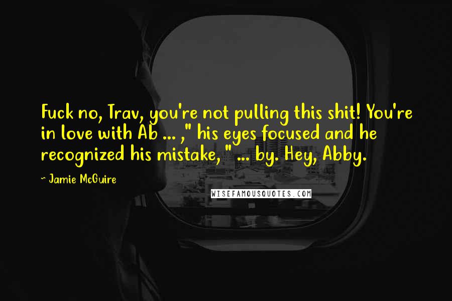 Jamie McGuire Quotes: Fuck no, Trav, you're not pulling this shit! You're in love with Ab ... ," his eyes focused and he recognized his mistake, " ... by. Hey, Abby.