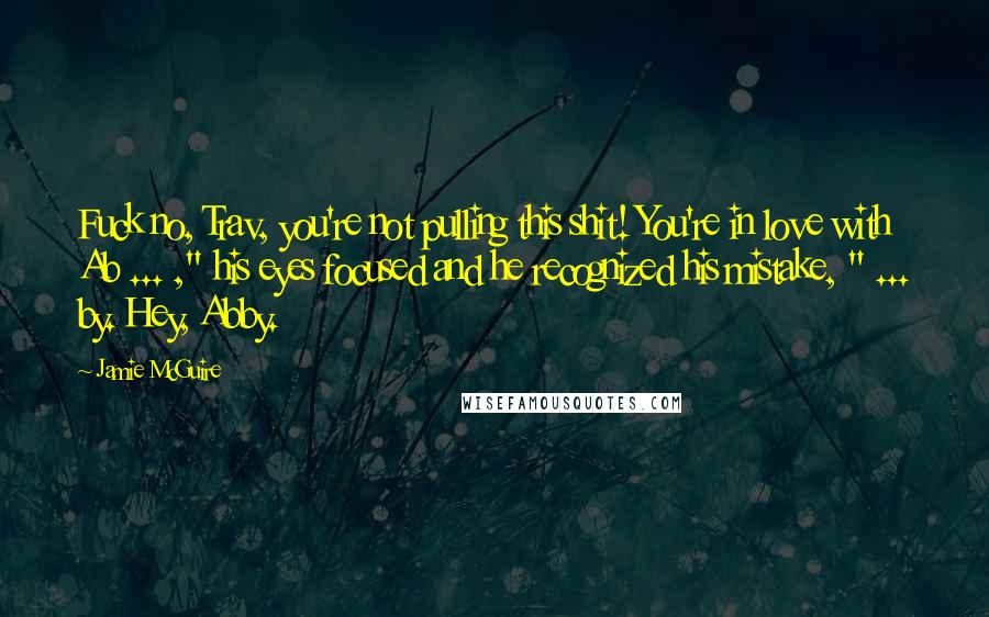 Jamie McGuire Quotes: Fuck no, Trav, you're not pulling this shit! You're in love with Ab ... ," his eyes focused and he recognized his mistake, " ... by. Hey, Abby.