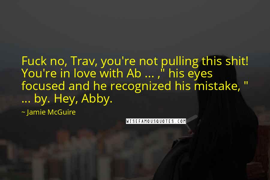 Jamie McGuire Quotes: Fuck no, Trav, you're not pulling this shit! You're in love with Ab ... ," his eyes focused and he recognized his mistake, " ... by. Hey, Abby.