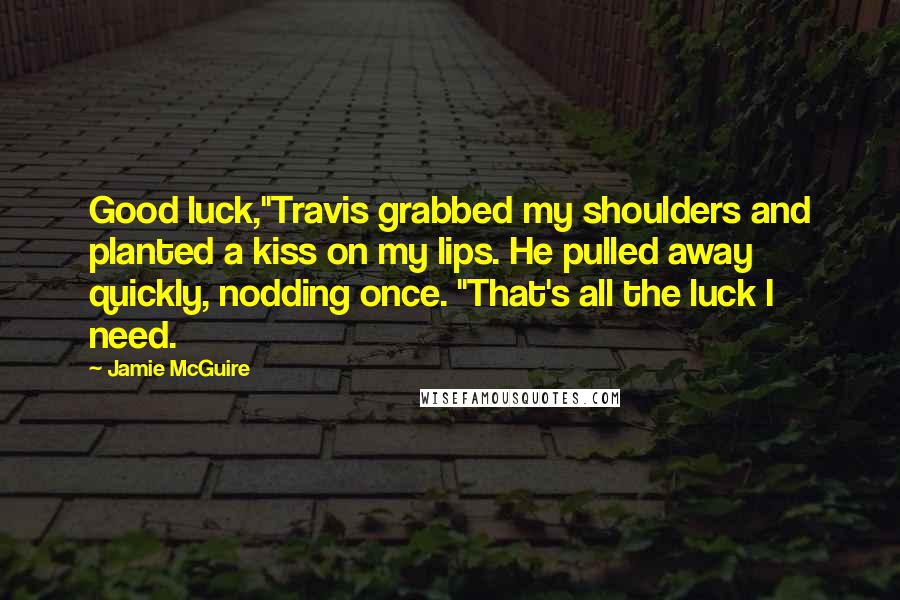 Jamie McGuire Quotes: Good luck,"Travis grabbed my shoulders and planted a kiss on my lips. He pulled away quickly, nodding once. "That's all the luck I need.