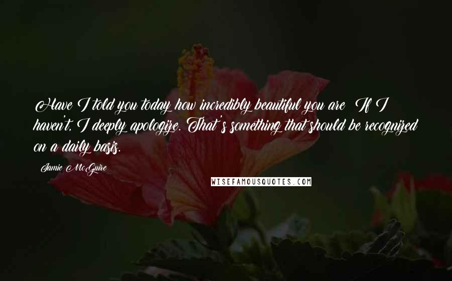 Jamie McGuire Quotes: Have I told you today how incredibly beautiful you are? If I haven't, I deeply apologize. That's something that should be recognized on a daily basis.