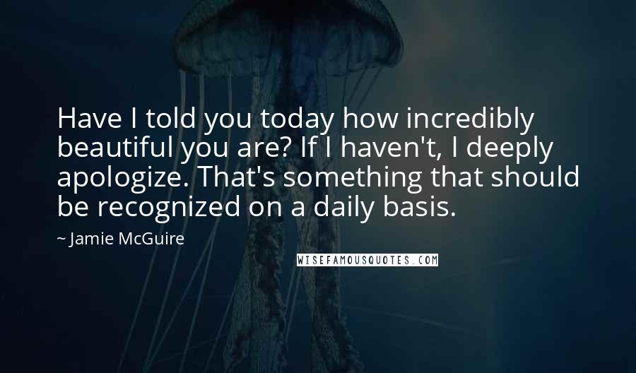 Jamie McGuire Quotes: Have I told you today how incredibly beautiful you are? If I haven't, I deeply apologize. That's something that should be recognized on a daily basis.