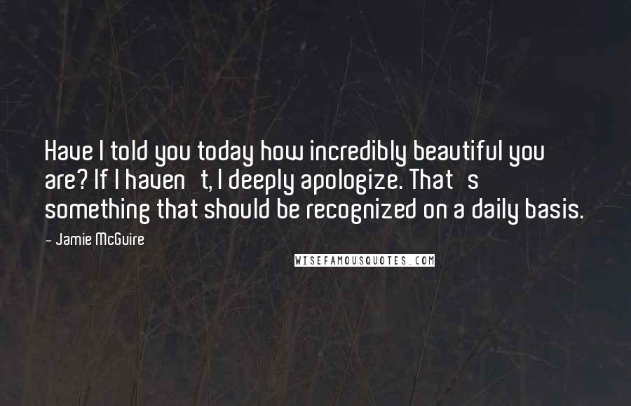 Jamie McGuire Quotes: Have I told you today how incredibly beautiful you are? If I haven't, I deeply apologize. That's something that should be recognized on a daily basis.