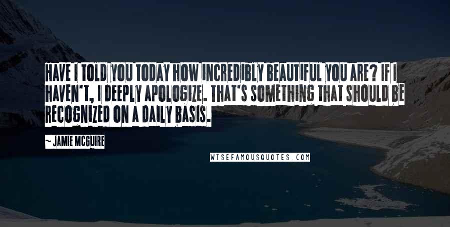 Jamie McGuire Quotes: Have I told you today how incredibly beautiful you are? If I haven't, I deeply apologize. That's something that should be recognized on a daily basis.