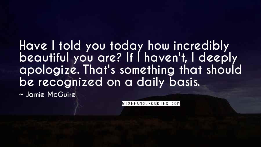 Jamie McGuire Quotes: Have I told you today how incredibly beautiful you are? If I haven't, I deeply apologize. That's something that should be recognized on a daily basis.