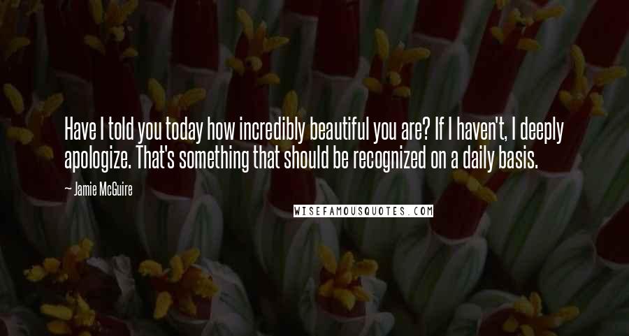 Jamie McGuire Quotes: Have I told you today how incredibly beautiful you are? If I haven't, I deeply apologize. That's something that should be recognized on a daily basis.