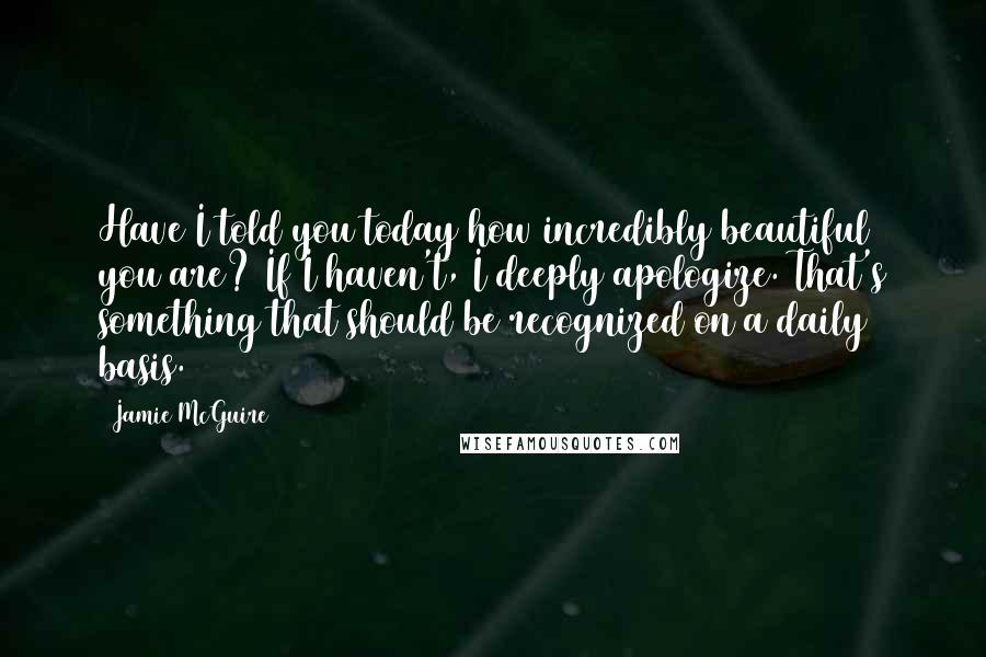 Jamie McGuire Quotes: Have I told you today how incredibly beautiful you are? If I haven't, I deeply apologize. That's something that should be recognized on a daily basis.