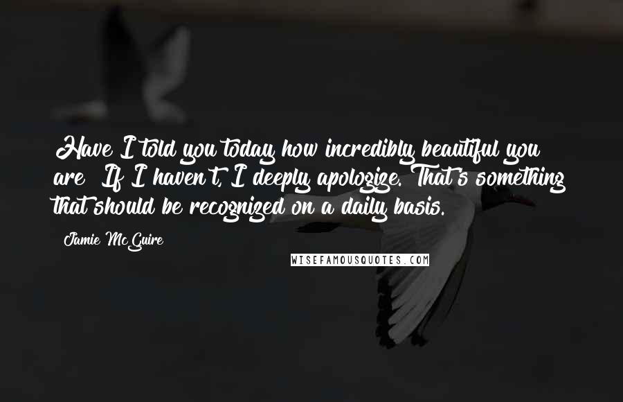 Jamie McGuire Quotes: Have I told you today how incredibly beautiful you are? If I haven't, I deeply apologize. That's something that should be recognized on a daily basis.