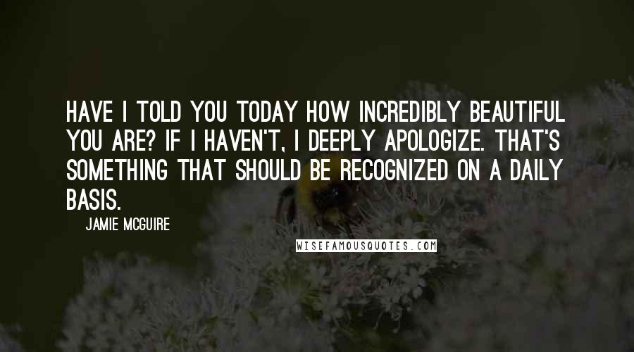 Jamie McGuire Quotes: Have I told you today how incredibly beautiful you are? If I haven't, I deeply apologize. That's something that should be recognized on a daily basis.