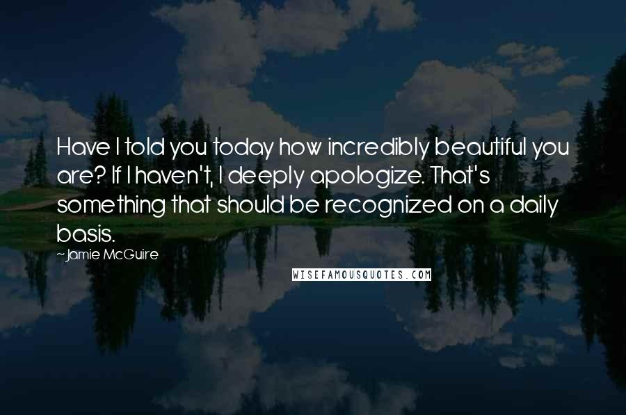 Jamie McGuire Quotes: Have I told you today how incredibly beautiful you are? If I haven't, I deeply apologize. That's something that should be recognized on a daily basis.