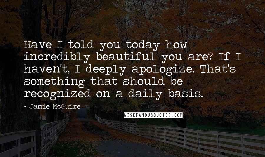 Jamie McGuire Quotes: Have I told you today how incredibly beautiful you are? If I haven't, I deeply apologize. That's something that should be recognized on a daily basis.