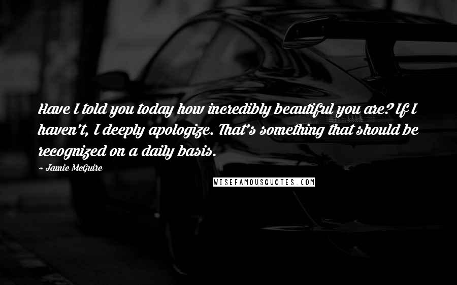 Jamie McGuire Quotes: Have I told you today how incredibly beautiful you are? If I haven't, I deeply apologize. That's something that should be recognized on a daily basis.