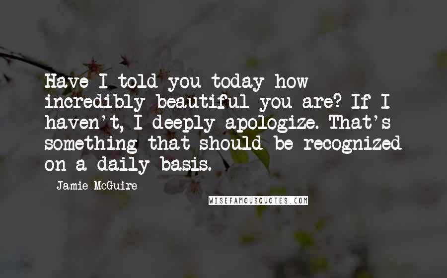 Jamie McGuire Quotes: Have I told you today how incredibly beautiful you are? If I haven't, I deeply apologize. That's something that should be recognized on a daily basis.