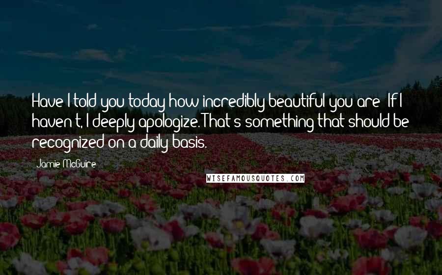 Jamie McGuire Quotes: Have I told you today how incredibly beautiful you are? If I haven't, I deeply apologize. That's something that should be recognized on a daily basis.