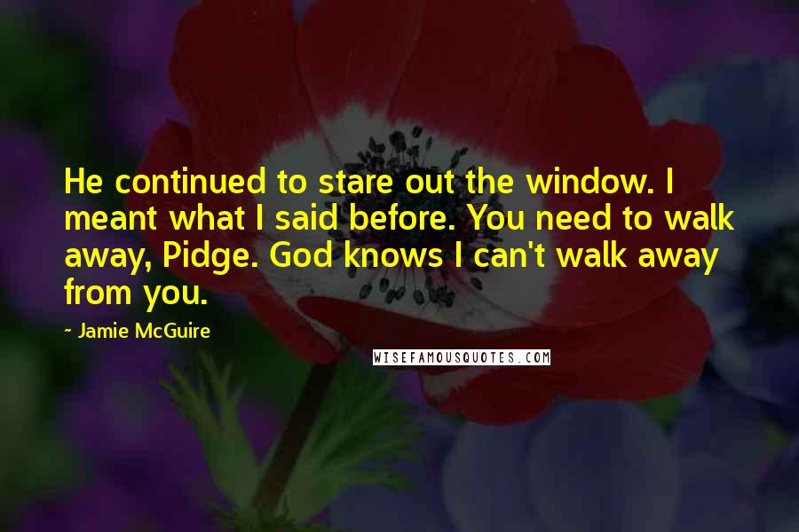 Jamie McGuire Quotes: He continued to stare out the window. I meant what I said before. You need to walk away, Pidge. God knows I can't walk away from you.