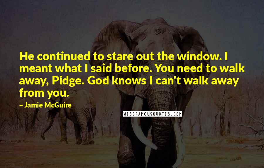 Jamie McGuire Quotes: He continued to stare out the window. I meant what I said before. You need to walk away, Pidge. God knows I can't walk away from you.