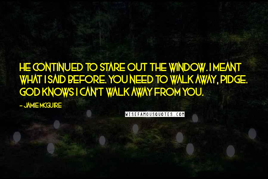 Jamie McGuire Quotes: He continued to stare out the window. I meant what I said before. You need to walk away, Pidge. God knows I can't walk away from you.
