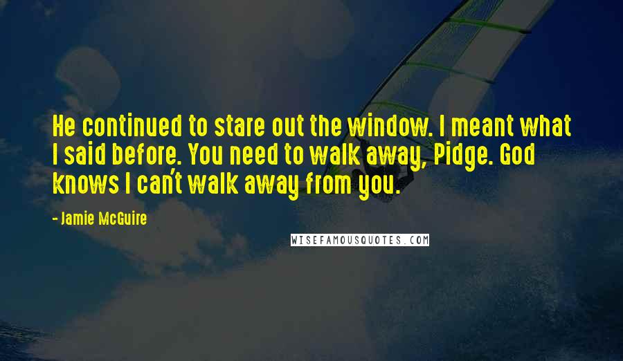 Jamie McGuire Quotes: He continued to stare out the window. I meant what I said before. You need to walk away, Pidge. God knows I can't walk away from you.