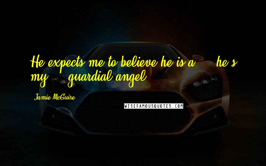 Jamie McGuire Quotes: He expects me to believe he is a ... he's my ... guardial angel!
