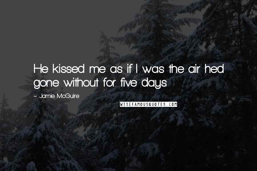 Jamie McGuire Quotes: He kissed me as if I was the air he'd gone without for five days.