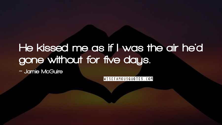 Jamie McGuire Quotes: He kissed me as if I was the air he'd gone without for five days.